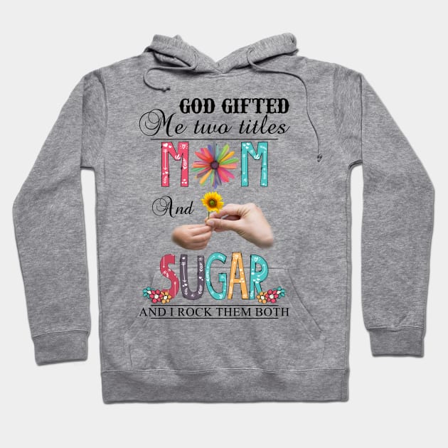 God Gifted Me Two Titles Mom And Sugar And I Rock Them Both Wildflowers Valentines Mothers Day Hoodie by KIMIKA